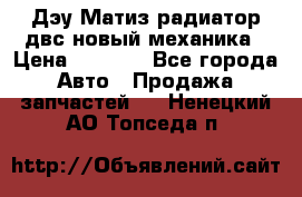 Дэу Матиз радиатор двс новый механика › Цена ­ 2 100 - Все города Авто » Продажа запчастей   . Ненецкий АО,Топседа п.